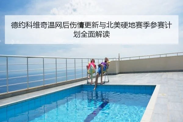 德约科维奇温网后伤情更新与北美硬地赛季参赛计划全面解读