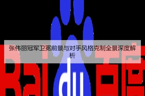 张伟丽冠军卫冕前景与对手风格克制全景深度解析