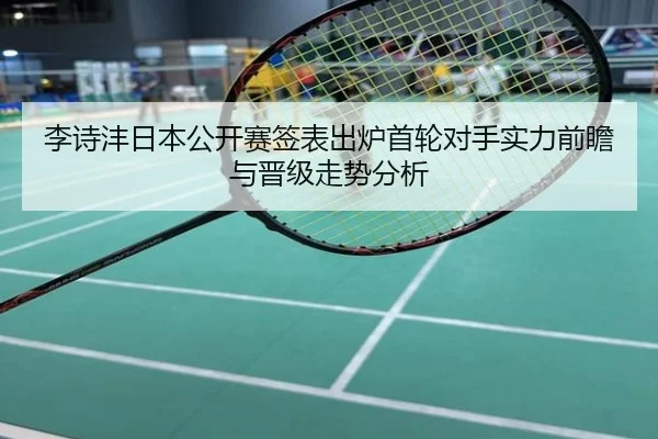 李诗沣日本公开赛签表出炉首轮对手实力前瞻与晋级走势分析