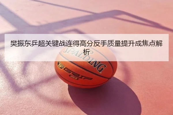 樊振东乒超关键战连得高分反手质量提升成焦点解析