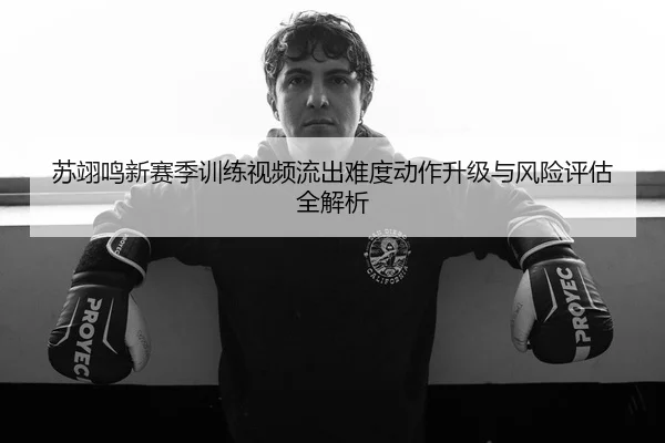 苏翊鸣新赛季训练视频流出难度动作升级与风险评估全解析