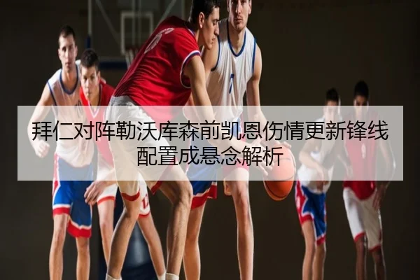 拜仁对阵勒沃库森前凯恩伤情更新锋线配置成悬念解析