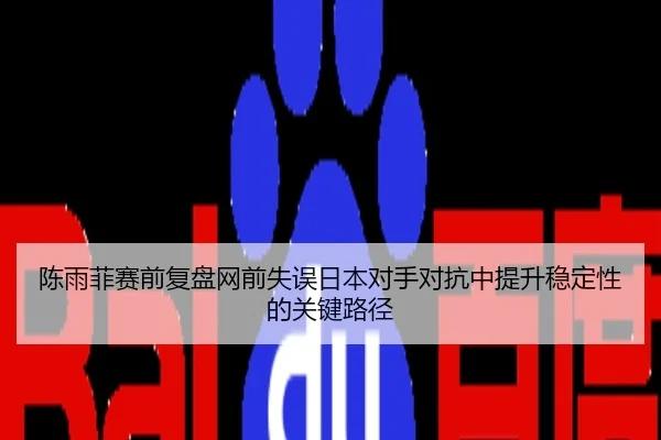 陈雨菲赛前复盘网前失误日本对手对抗中提升稳定性的关键路径