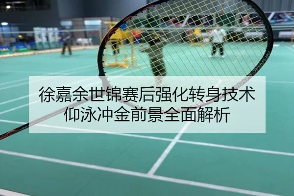 徐嘉余世锦赛后强化转身技术 仰泳冲金前景全面解析