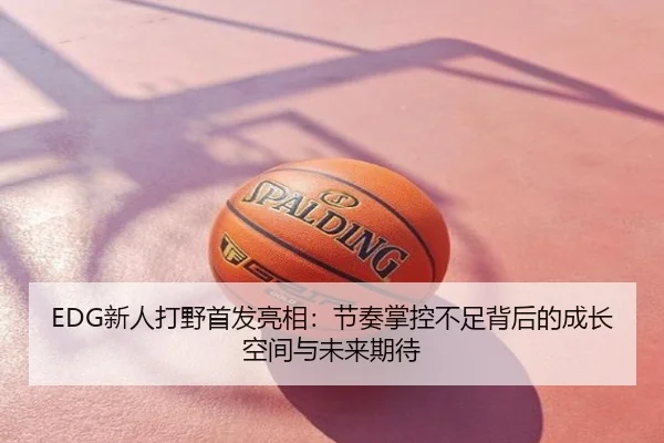 EDG新人打野首发亮相：节奏掌控不足背后的成长空间与未来期待